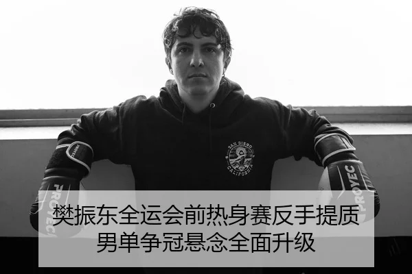 樊振东全运会前热身赛反手提质 男单争冠悬念全面升级